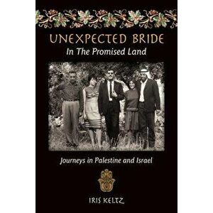 Unexpected Bride in the Promised Land: Journeys in Palestine and Israel, Paperback - Iris Keltz imagine