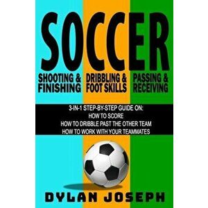 Soccer: A Step-by-Step Guide on How to Score, Dribble Past the Other Team, and Work with Your Teammates (3 Books in 1), Paperback - Dylan Joseph imagine