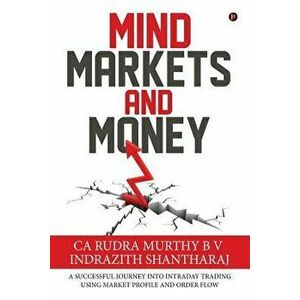 Mind Markets and Money: A Successful Journey Into Intraday Trading Using Market Profile and Order Flow, Paperback - Ca Rudra Murthy B. V. imagine