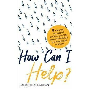 How Can I Help?. 8 Ways You Can Support Someone You Care About with Anxiety or Obsessional Problems, Paperback - Lauren Callaghan imagine