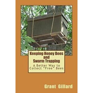Keeping Honey Bees and Swarm Trapping: A Better Way to Collect Free Bees, Paperback - Grant F. C. Gillard imagine