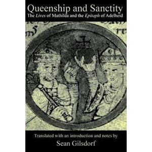 Queenship and Sanctity: The Lives of Mathilda and the Epitaph of Adelheid, Paperback - Sean Gilsdorf imagine