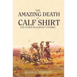 The Amazing Death of Calf Shirt: And Other Blackfoot Stories, Paperback - Hugh A. Dempsey imagine