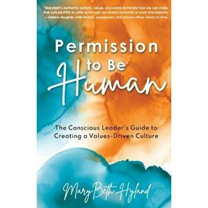 Permission to Be Human: The Conscious Leader's Guide to Creating a Values-Driven Culture, Paperback - Marybeth Hyland imagine