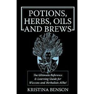 Potions, Herbs, Oils & Brews: The Reference Guide for Potions, Herbs, Incense, Oils, Ointments, and Brews, Paperback - Kristina Benson imagine