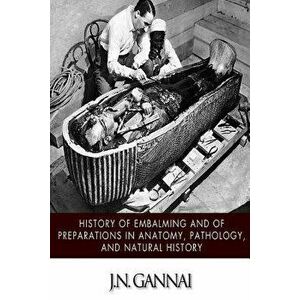History of Embalming and of Preparations in Anatomy, Pathology, and Natural Hiistory, Paperback - J. N. Gannal imagine