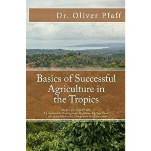 Basics of Successful Agriculture in the Tropics: Basic Guideline for Ecologic Organic Gardening in Tropical and Subtropical Climate, Paperback - Olive imagine
