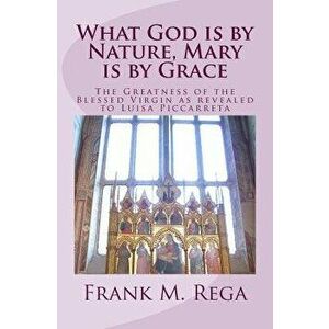 What God Is by Nature, Mary Is by Grace: The Greatness of the Blessed Virgin as Revealed to Luisa Piccarreta, Paperback - Frank M. Rega Ofs imagine