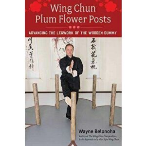 Wing Chun Plum Flower Posts. Advancing the Legwork of the Wooden Dummy, Paperback - Wayne Belonoha imagine