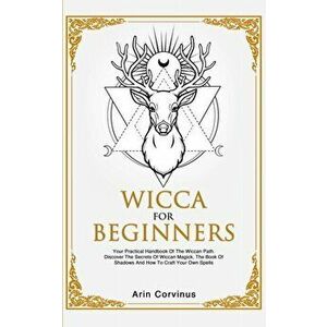 Wicca For Beginners: Your Practical Handbook of The Wiccan Path. Discover the Secrets of Wiccan Magick and Spells and How to craft Your Boo, Paperback imagine