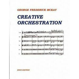 Creative Orchestration: A Project Method for Classes in Orchestration and Instrumentation, Paperback - Frederick Leslie McKay imagine