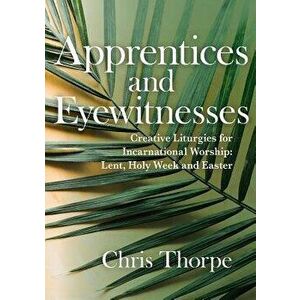 Witnesses and Apprentices: Creative Liturgies for Incarnational Worship: Lent, Holy Week and Easter, Paperback - Chris Thorpe imagine