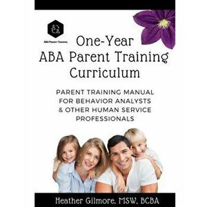 One-Year ABA Parent Training Curriculum: Parent Training Manual for Behavior Analysts & Other Human Service Professionals, Paperback - Heather Gilmore imagine