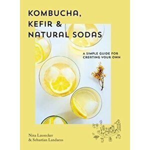 Kombucha, Kefir & Natural Sodas: A Simple Guide for Creating Your Own, Hardcover - Nina Lausecker imagine