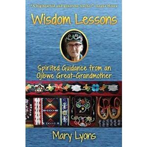 Wisdom Lessons: Spirited Guidance from an Ojibwe Great-Grandmother, Paperback - Mary Lyons imagine