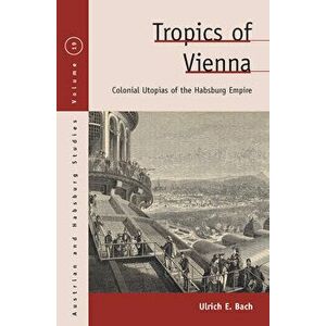Tropics of Vienna: Colonial Utopias of the Habsburg Empire, Paperback - Ulrich E. Bach imagine
