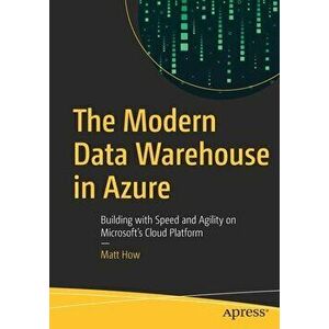 The Modern Data Warehouse in Azure: Building with Speed and Agility on Microsoft's Cloud Platform, Paperback - Matt How imagine