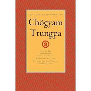 The Collected Works of Ch gyam Trungpa, Volume 10: Work, Sex, Money - Mindfulness in Action - Devotion and Crazy Wisdom - Selected Writings, Hardcover imagine