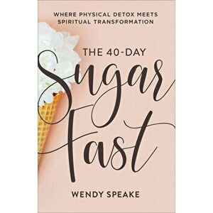 The 40-Day Sugar Fast: Where Physical Detox Meets Spiritual Transformation, Paperback - Wendy Speake imagine
