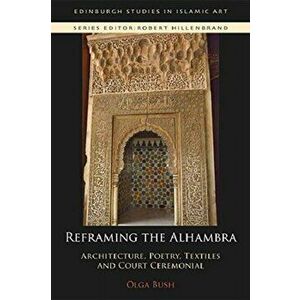 Reframing the Alhambra. Architecture, Poetry, Textiles and Court Ceremonial, Paperback - Olga Bush imagine