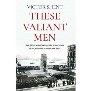 These Valiant Men. The Story of Eight British Servicemen in World War II in the Far East, Paperback - Victor S. Ient imagine