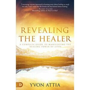 Revealing the Healer: A Complete Guide to Manifesting the Healing Power of Jesus, Paperback - Yvon Attia imagine