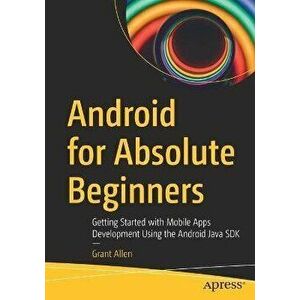Android for Absolute Beginners: Getting Started with Mobile Apps Development Using the Android Java SDK, Paperback - Grant Allen imagine