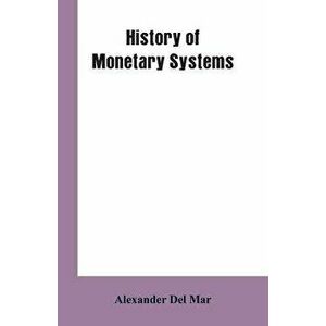 History of Monetary Systems: A Record of Actual Experiments in Money Made By Various States of the Ancient and Modern World, As Drawn from Their St - imagine