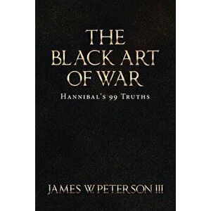 The Black Art of War: Hannibal's 99 Truths, Paperback - III Peterson, James W. imagine