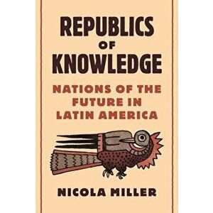 Republics of Knowledge: Nations of the Future in Latin America, Hardcover - Nicola Miller imagine