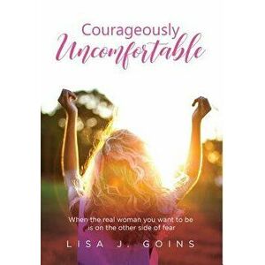 Courageously Uncomfortable: When the Real Woman You Want to Be Is on the Other Side of Fear, Hardcover - Lisa J. Goins imagine
