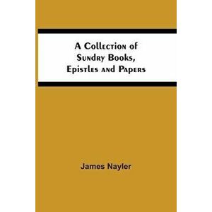 A Collection Of Sundry Books, Epistles And Papers, Paperback - James Nayler imagine