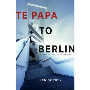 Te Papa to Berlin: The Making of Two Museums, Paperback - Ken Gorbey imagine
