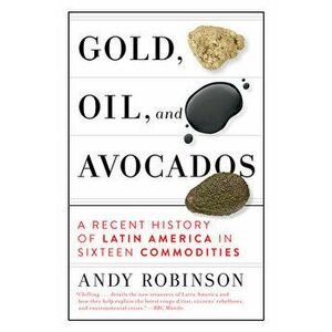 Gold, Oil and Avocados: A Recent History of Latin America in Sixteen Commodities, Hardcover - Andy Robinson imagine