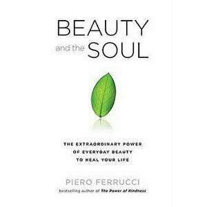 Beauty and the Soul: The Extraordinary Power of Everyday Beauty to Heal Your Life, Paperback - Piero Ferrucci imagine