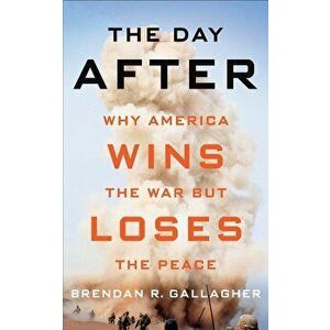 The Day After: Why America Wins the War But Loses the Peace, Hardcover - Brendan R. Gallagher imagine