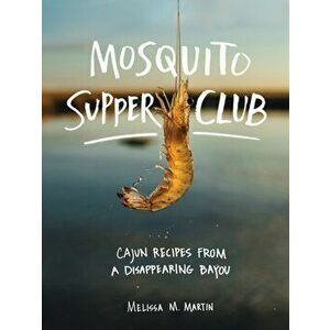 Mosquito Supper Club: Cajun Recipes from a Disappearing Bayou, Hardcover - Melissa M. Martin imagine