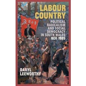 Labour Country. Political Radicalism and Social Democracy in South Wales 1831-1985, Hardback - Daryl Leeworthy imagine