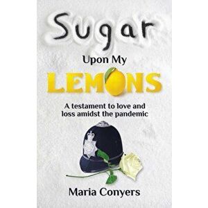 Sugar Upon My Lemons. A testament to love and loss during the pandemic, Paperback - Maria Conyers imagine