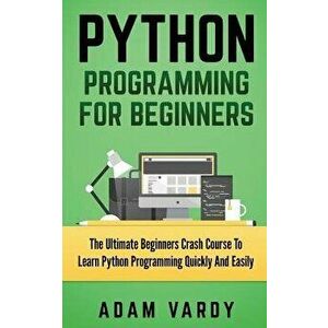 Python Programming for Beginners: The Ultimate Beginners Crash Course to Learn Python Programming Quickly and Easily, Paperback - Adam Vardy imagine