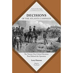 Decisions of the Atlanta Campaign. The Twenty-one Critical Decisions That Defined the Operation, Paperback - Lawrence K. Peterson imagine