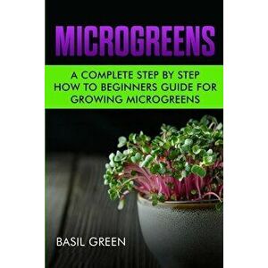 Microgreens: A Complete Step By Step How To Beginners Guide For Growing Microgreens, Paperback - Basil Green imagine