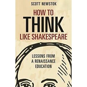 How to Think Like Shakespeare: Lessons from a Renaissance Education, Hardcover - Scott Newstok imagine