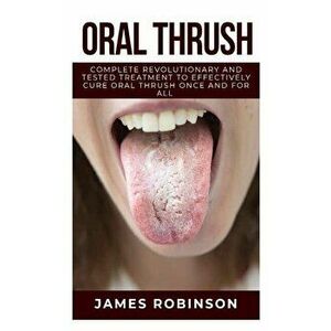 Oral Thrush: Complete Revolutionary and Tested Treatment to Effectively Cure Oral Thrush Once and for All, Paperback - James Robinson imagine
