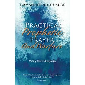 Practical Prophetic Prayer and Warfare: Pulling Down Strongholds, Paperback - Emmanuel Nuhu Kure imagine