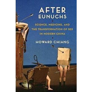 After Eunuchs. Science, Medicine, and the Transformation of Sex in Modern China, Paperback - Howard Chiang imagine