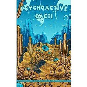 Psychoactive Cacti - The Psychedelic Effects Of Mescaline In Peyote, San Pedro, & The Peruvian Torch, Paperback - Alex Gibbons imagine