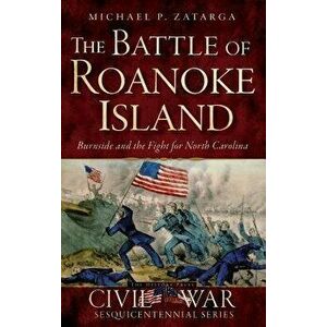 The Battle of Roanoke Island: Burnside and the Fight for North Carolina, Hardcover - Michael P. Zatarga imagine