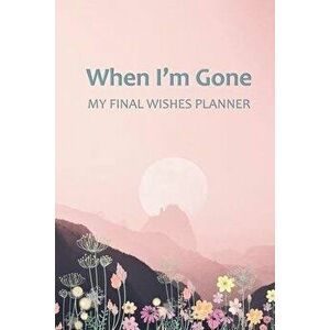 When I'm Gone: Your Final Wishes and Everything Your Loved Ones Need to Know After You're Gone, Paperback - Elysium Print imagine