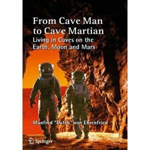 From Cave Man to Cave Martian. Living in Caves on the Earth, Moon and Mars, Paperback - Manfred Dutch Von Ehrenfried imagine
